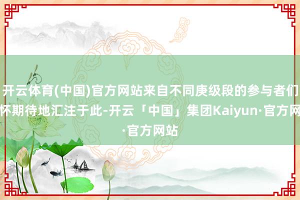 开云体育(中国)官方网站来自不同庚级段的参与者们满怀期待地汇注于此-开云「中国」集团Kaiyun·官方网站