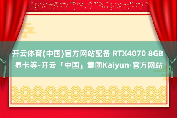 开云体育(中国)官方网站配备 RTX4070 8GB 显卡等-开云「中国」集团Kaiyun·官方网站