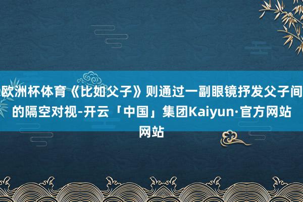 欧洲杯体育《比如父子》则通过一副眼镜抒发父子间的隔空对视-开云「中国」集团Kaiyun·官方网站