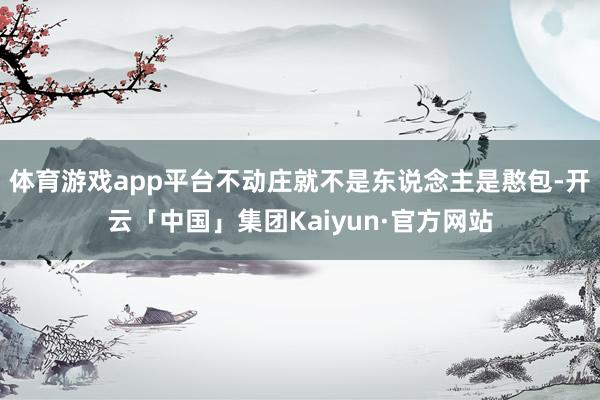 体育游戏app平台不动庄就不是东说念主是憨包-开云「中国」集团Kaiyun·官方网站