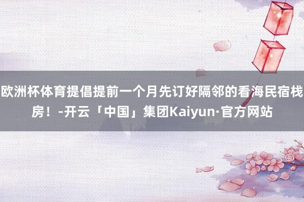 欧洲杯体育提倡提前一个月先订好隔邻的看海民宿栈房！-开云「中国」集团Kaiyun·官方网站