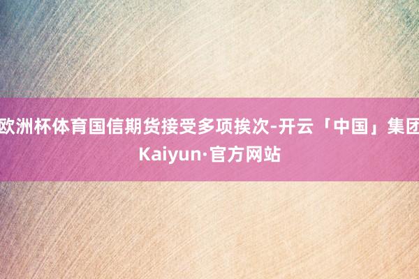 欧洲杯体育国信期货接受多项挨次-开云「中国」集团Kaiyun·官方网站