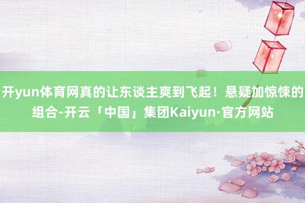 开yun体育网真的让东谈主爽到飞起！悬疑加惊悚的组合-开云「中国」集团Kaiyun·官方网站