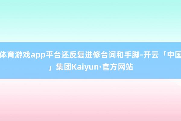 体育游戏app平台还反复进修台词和手脚-开云「中国」集团Kaiyun·官方网站
