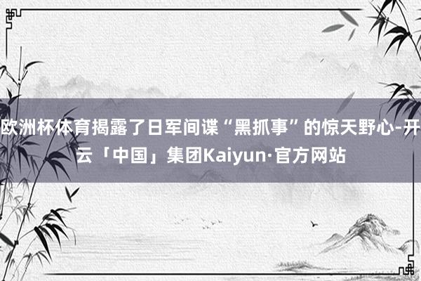 欧洲杯体育揭露了日军间谍“黑抓事”的惊天野心-开云「中国」集团Kaiyun·官方网站