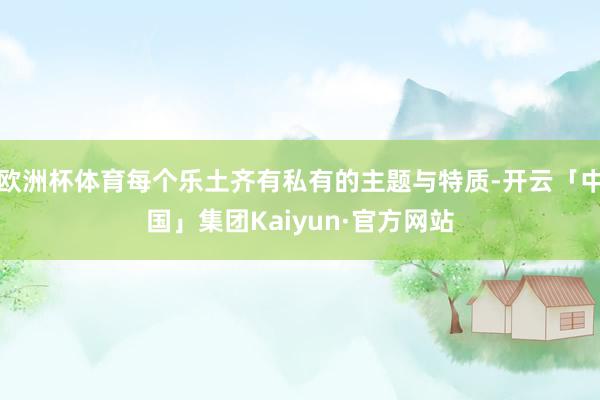 欧洲杯体育每个乐土齐有私有的主题与特质-开云「中国」集团Kaiyun·官方网站