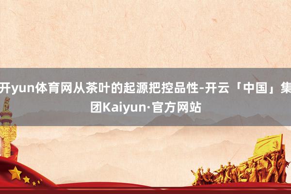 开yun体育网从茶叶的起源把控品性-开云「中国」集团Kaiyun·官方网站