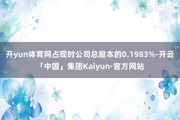 开yun体育网占现时公司总股本的0.1983%-开云「中国」集团Kaiyun·官方网站