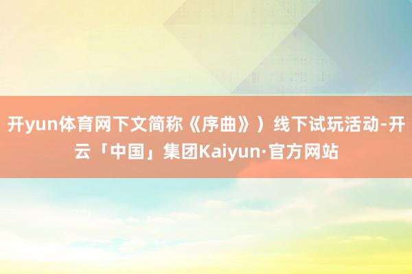 开yun体育网下文简称《序曲》）线下试玩活动-开云「中国」集团Kaiyun·官方网站