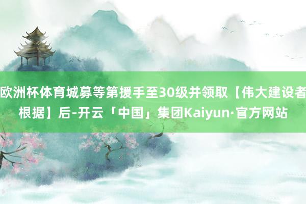 欧洲杯体育城募等第援手至30级并领取【伟大建设者根据】后-开云「中国」集团Kaiyun·官方网站