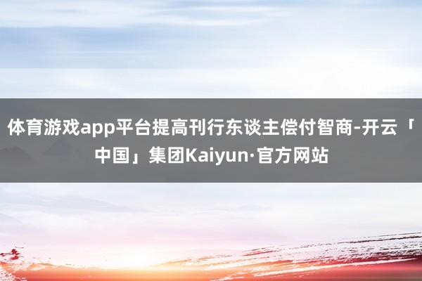 体育游戏app平台提高刊行东谈主偿付智商-开云「中国」集团Kaiyun·官方网站