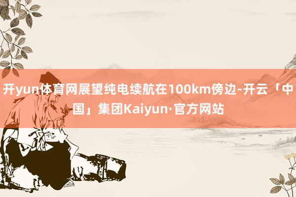 开yun体育网展望纯电续航在100km傍边-开云「中国」集团Kaiyun·官方网站