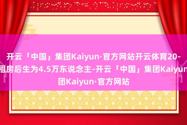 开云「中国」集团Kaiyun·官方网站开云体育20-30岁沪上租房后生为4.5万东说念主-开云「中国」集团Kaiyun·官方网站