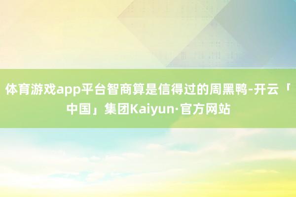 体育游戏app平台智商算是信得过的周黑鸭-开云「中国」集团Kaiyun·官方网站