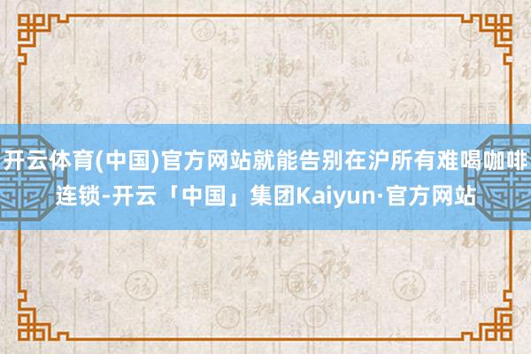 开云体育(中国)官方网站就能告别在沪所有难喝咖啡连锁-开云「中国」集团Kaiyun·官方网站
