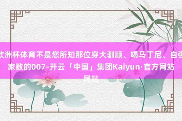 欧洲杯体育不是您所知那位穿大驯顺、喝马丁尼、自强家数的007-开云「中国」集团Kaiyun·官方网站
