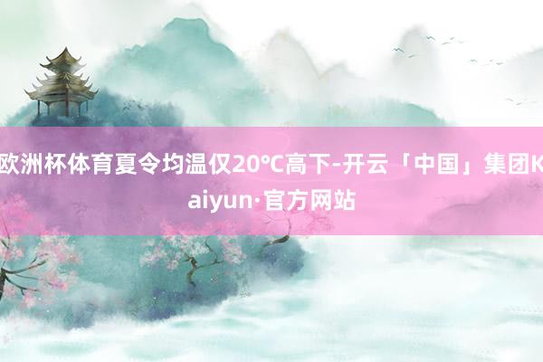 欧洲杯体育夏令均温仅20℃高下-开云「中国」集团Kaiyun·官方网站