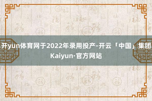 开yun体育网于2022年录用投产-开云「中国」集团Kaiyun·官方网站