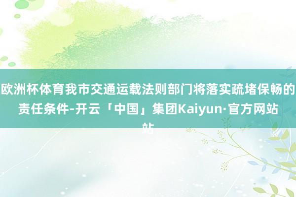欧洲杯体育我市交通运载法则部门将落实疏堵保畅的责任条件-开云「中国」集团Kaiyun·官方网站