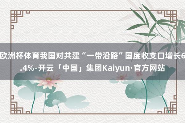 欧洲杯体育我国对共建“一带沿路”国度收支口增长6.4%-开云「中国」集团Kaiyun·官方网站