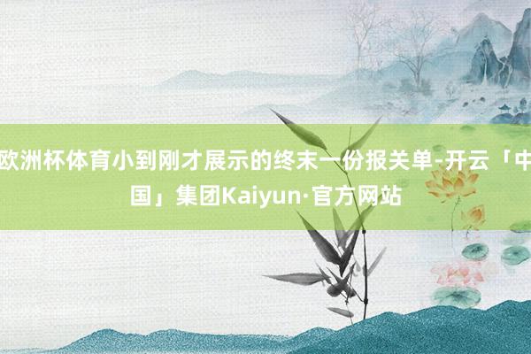 欧洲杯体育小到刚才展示的终末一份报关单-开云「中国」集团Kaiyun·官方网站