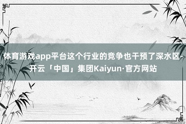 体育游戏app平台这个行业的竞争也干预了深水区-开云「中国」集团Kaiyun·官方网站