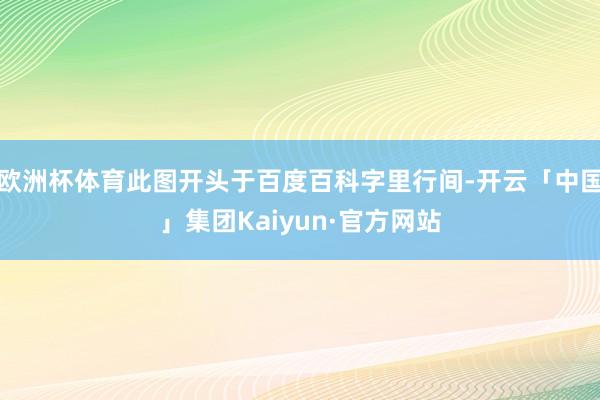 欧洲杯体育此图开头于百度百科字里行间-开云「中国」集团Kaiyun·官方网站