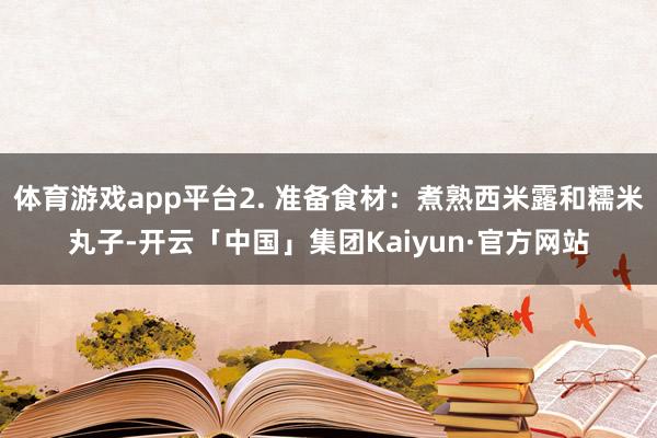 体育游戏app平台2. 准备食材：煮熟西米露和糯米丸子-开云「中国」集团Kaiyun·官方网站