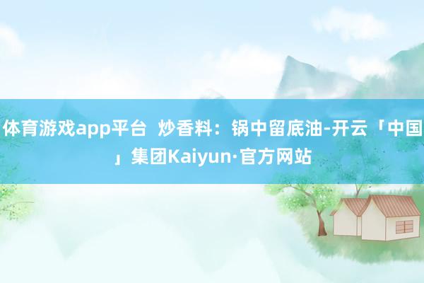 体育游戏app平台  炒香料：锅中留底油-开云「中国」集团Kaiyun·官方网站