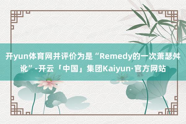 开yun体育网并评价为是“Remedy的一次萧瑟舛讹”-开云「中国」集团Kaiyun·官方网站