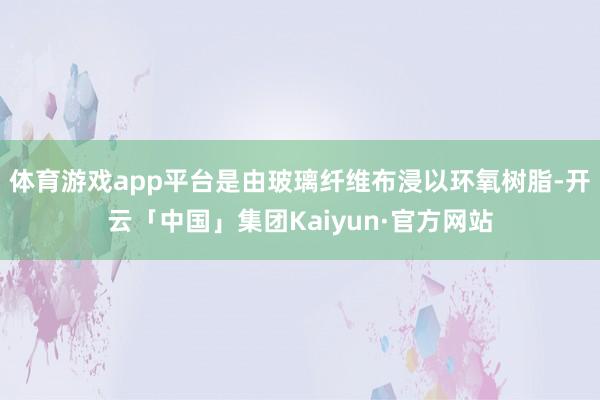 体育游戏app平台是由玻璃纤维布浸以环氧树脂-开云「中国」集团Kaiyun·官方网站