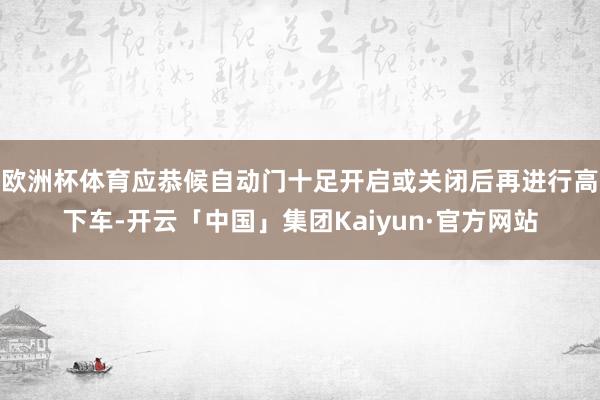 欧洲杯体育应恭候自动门十足开启或关闭后再进行高下车-开云「中国」集团Kaiyun·官方网站