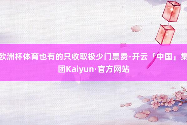 欧洲杯体育也有的只收取极少门票费-开云「中国」集团Kaiyun·官方网站