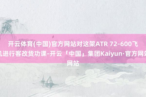 开云体育(中国)官方网站对这架ATR 72-600飞机进行客改货功课-开云「中国」集团Kaiyun·官方网站