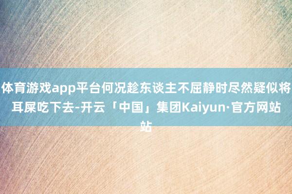 体育游戏app平台何况趁东谈主不屈静时尽然疑似将耳屎吃下去-开云「中国」集团Kaiyun·官方网站