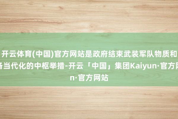 开云体育(中国)官方网站是政府结束武装军队物质和装备当代化的中枢举措-开云「中国」集团Kaiyun·官方网站