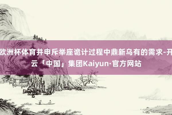欧洲杯体育并申斥举座诡计过程中鼎新乌有的需求-开云「中国」集团Kaiyun·官方网站