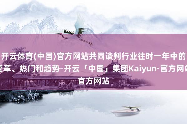 开云体育(中国)官方网站共同谈判行业往时一年中的变革、热门和趋势-开云「中国」集团Kaiyun·官方网站