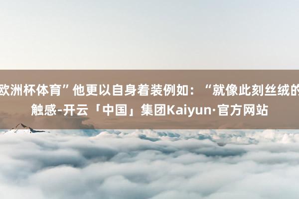 欧洲杯体育”他更以自身着装例如：“就像此刻丝绒的触感-开云「中国」集团Kaiyun·官方网站