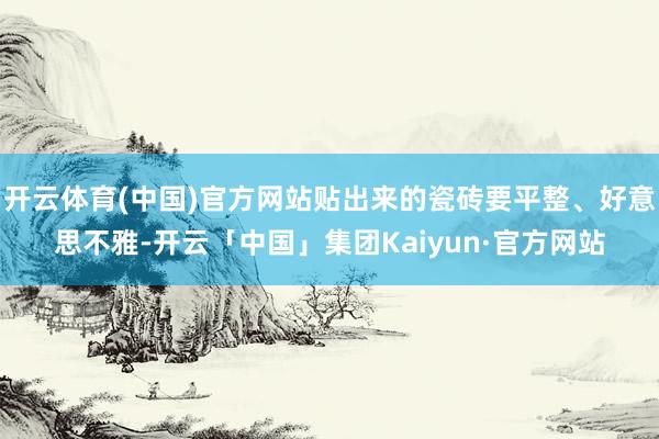 开云体育(中国)官方网站贴出来的瓷砖要平整、好意思不雅-开云「中国」集团Kaiyun·官方网站