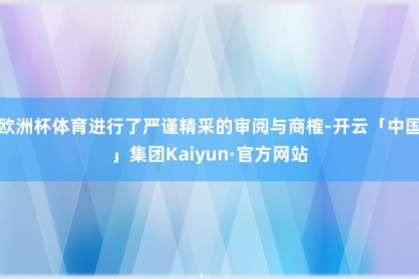 欧洲杯体育进行了严谨精采的审阅与商榷-开云「中国」集团Kaiyun·官方网站
