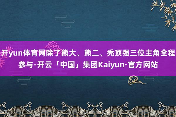 开yun体育网除了熊大、熊二、秃顶强三位主角全程参与-开云「中国」集团Kaiyun·官方网站