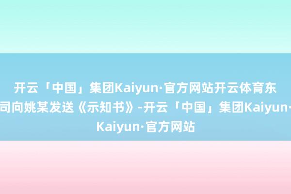 开云「中国」集团Kaiyun·官方网站开云体育东谈主力公司向姚某发送《示知书》-开云「中国」集团Kaiyun·官方网站