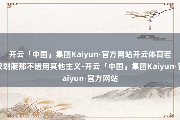 开云「中国」集团Kaiyun·官方网站开云体育若是辞让皮划艇那不错用其他主义-开云「中国」集团Kaiyun·官方网站