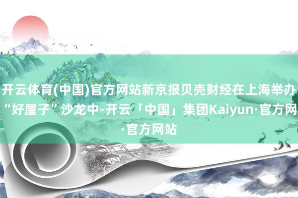 开云体育(中国)官方网站新京报贝壳财经在上海举办的“好屋子”沙龙中-开云「中国」集团Kaiyun·官方网站