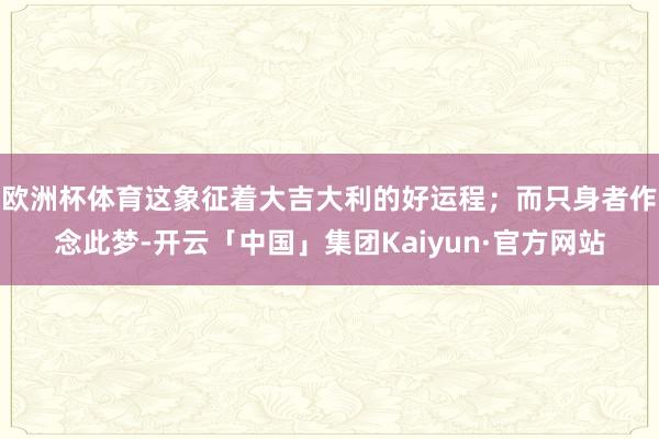 欧洲杯体育这象征着大吉大利的好运程；而只身者作念此梦-开云「中国」集团Kaiyun·官方网站