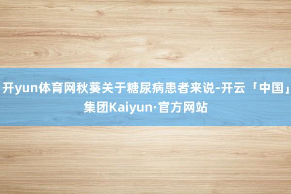 开yun体育网秋葵关于糖尿病患者来说-开云「中国」集团Kaiyun·官方网站