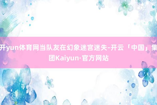 开yun体育网当队友在幻象迷宫迷失-开云「中国」集团Kaiyun·官方网站