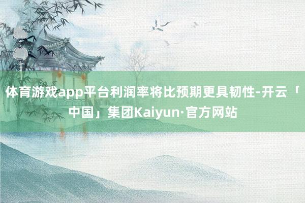 体育游戏app平台利润率将比预期更具韧性-开云「中国」集团Kaiyun·官方网站