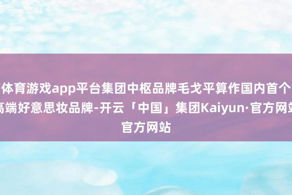 体育游戏app平台集团中枢品牌毛戈平算作国内首个高端好意思妆品牌-开云「中国」集团Kaiyun·官方网站